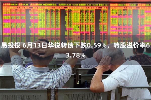 易投投 6月13日华锐转债下跌0.59%，转股溢价率63.78%
