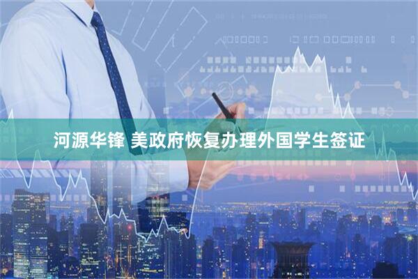 河源华锋 美政府恢复办理外国学生签证