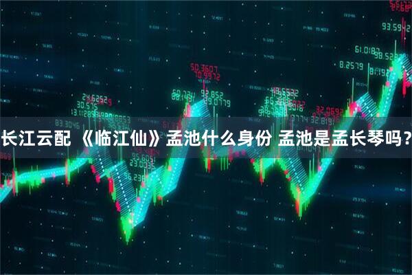 长江云配 《临江仙》孟池什么身份 孟池是孟长琴吗？