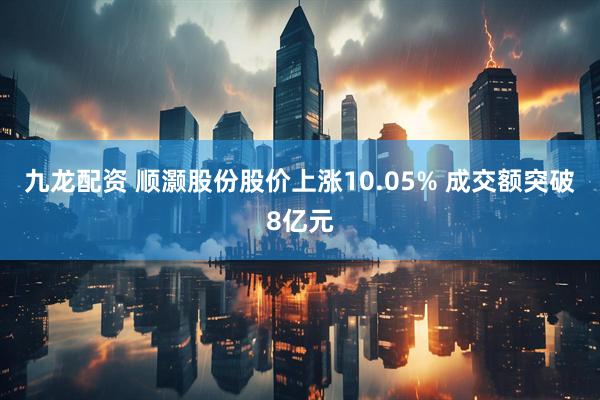 九龙配资 顺灏股份股价上涨10.05% 成交额突破8亿元