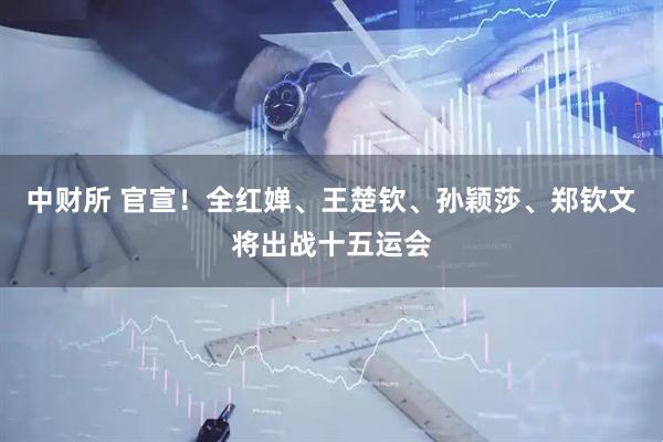 中财所 官宣！全红婵、王楚钦、孙颖莎、郑钦文将出战十五运会