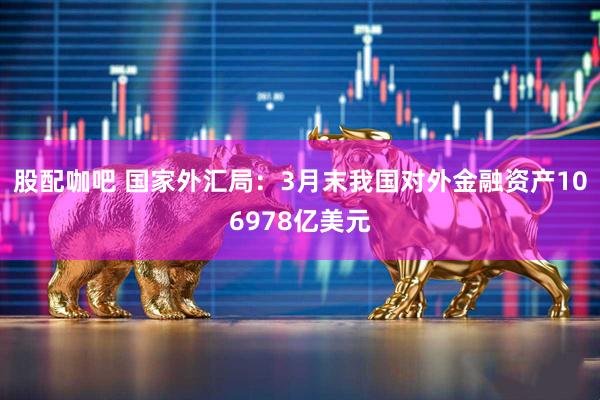 股配咖吧 国家外汇局：3月末我国对外金融资产106978亿美元