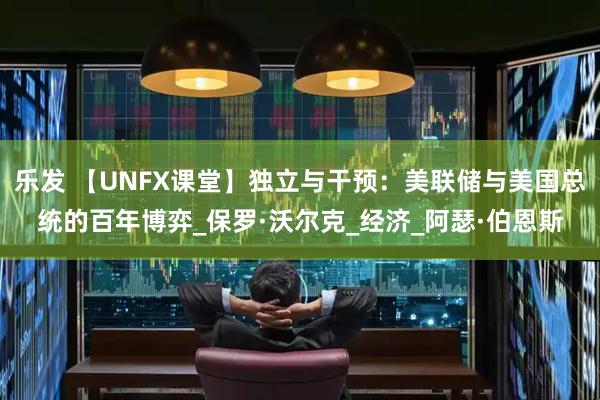 乐发 【UNFX课堂】独立与干预：美联储与美国总统的百年博弈_保罗·沃尔克_经济_阿瑟·伯恩斯