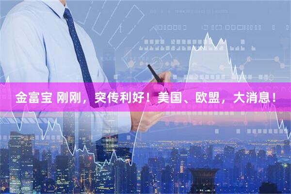 金富宝 刚刚，突传利好！美国、欧盟，大消息！