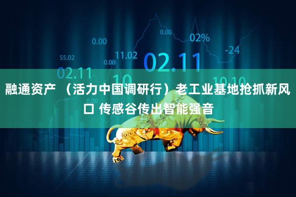 融通资产 （活力中国调研行）老工业基地抢抓新风口 传感谷传出智能强音