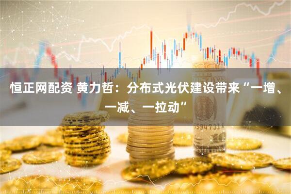 恒正网配资 黄力哲：分布式光伏建设带来“一增、一减、一拉动”