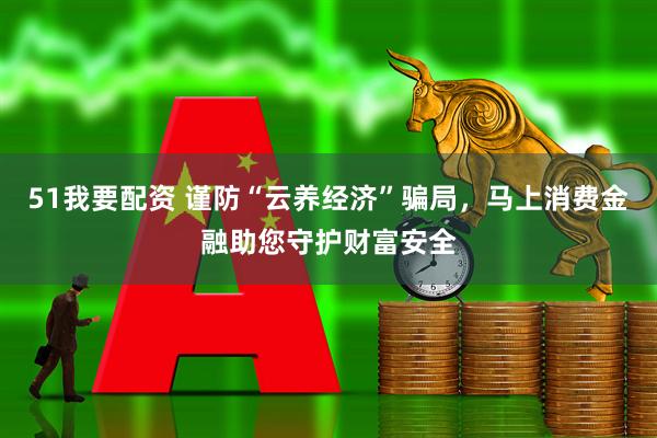 51我要配资 谨防“云养经济”骗局，马上消费金融助您守护财富安全