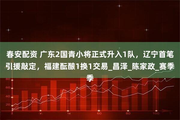 春安配资 广东2国青小将正式升入1队，辽宁首笔引援敲定，福建酝酿1换1交易_昌泽_陈家政_赛季