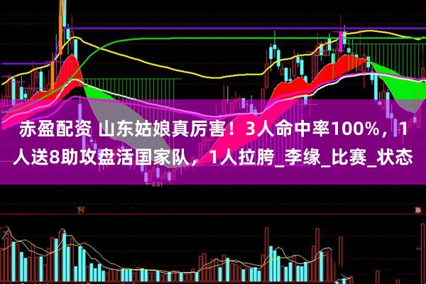 赤盈配资 山东姑娘真厉害！3人命中率100%，1人送8助攻盘活国家队，1人拉胯_李缘_比赛_状态