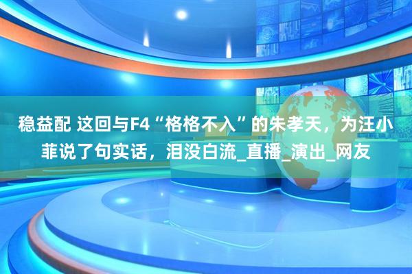 稳益配 这回与F4“格格不入”的朱孝天，为汪小菲说了句实话，泪没白流_直播_演出_网友