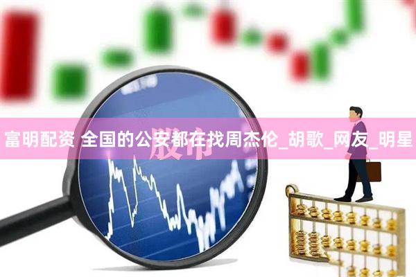 富明配资 全国的公安都在找周杰伦_胡歌_网友_明星
