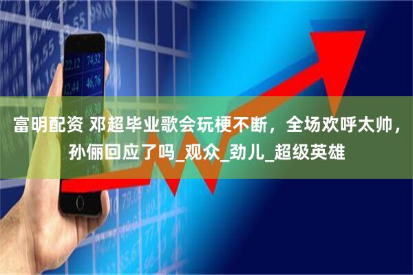富明配资 邓超毕业歌会玩梗不断，全场欢呼太帅，孙俪回应了吗_观众_劲儿_超级英雄