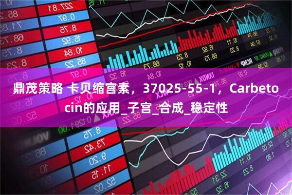 鼎茂策略 卡贝缩宫素，37025-55-1，Carbetocin的应用_子宫_合成_稳定性