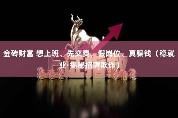 金砖财富 想上班、先交费，假岗位、真骗钱（稳就业·揭秘招聘欺诈）