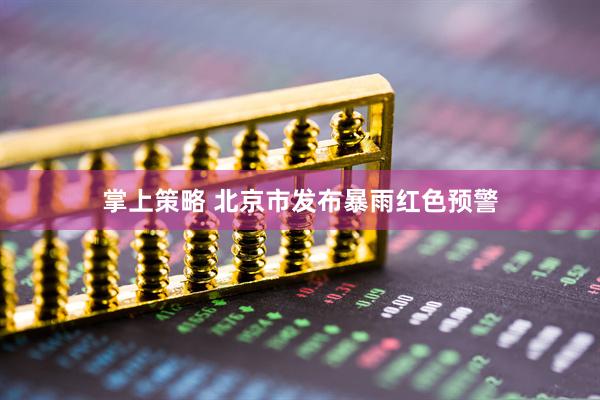 掌上策略 北京市发布暴雨红色预警