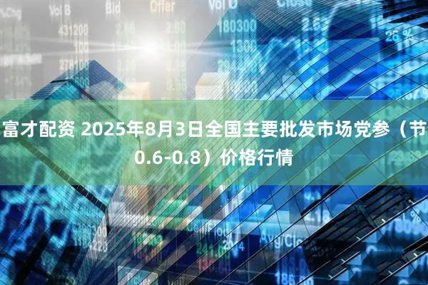 富才配资 2025年8月3日全国主要批发市场党参（节0.6-0.8）价格行情