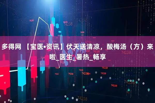 多得网 【宝医•资讯】伏天送清凉，酸梅汤（方）来啦_医生_暑热_畅享