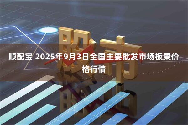 顺配宝 2025年9月3日全国主要批发市场板栗价格行情