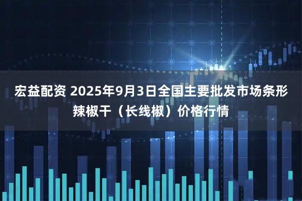 宏益配资 2025年9月3日全国主要批发市场条形辣椒干（长线椒）价格行情
