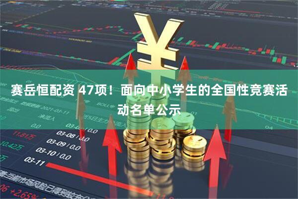 赛岳恒配资 47项！面向中小学生的全国性竞赛活动名单公示