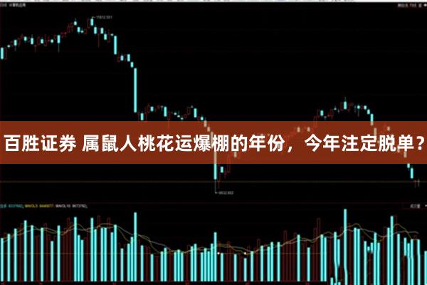 百胜证券 属鼠人桃花运爆棚的年份，今年注定脱单？