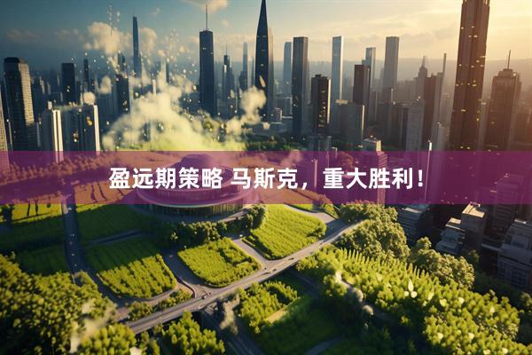 盈远期策略 马斯克，重大胜利！