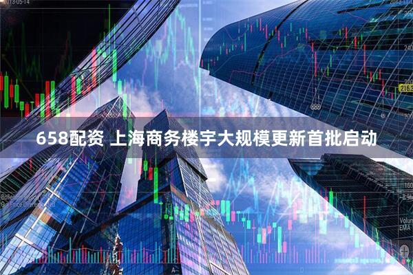 658配资 上海商务楼宇大规模更新首批启动