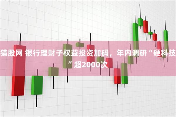 猎股网 银行理财子权益投资加码，年内调研“硬科技”超2000次