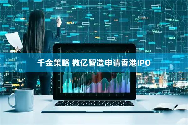 千金策略 微亿智造申请香港IPO