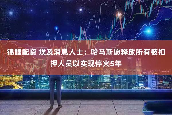 锦鲤配资 埃及消息人士：哈马斯愿释放所有被扣押人员以实现停火5年