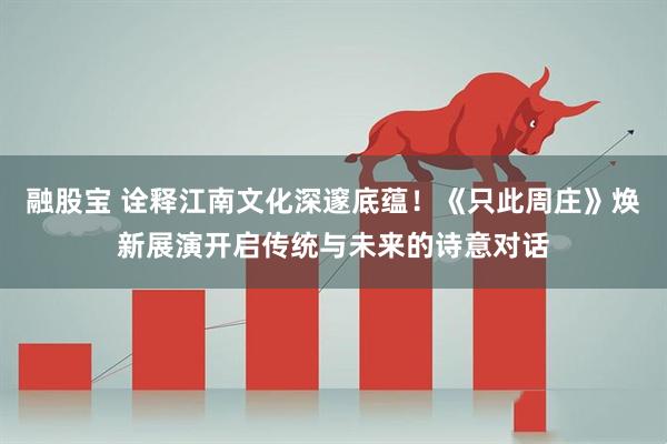 融股宝 诠释江南文化深邃底蕴！《只此周庄》焕新展演开启传统与未来的诗意对话