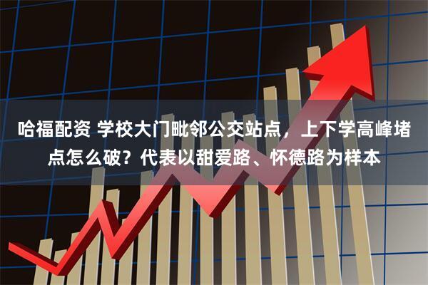 哈福配资 学校大门毗邻公交站点，上下学高峰堵点怎么破？代表以甜爱路、怀德路为样本