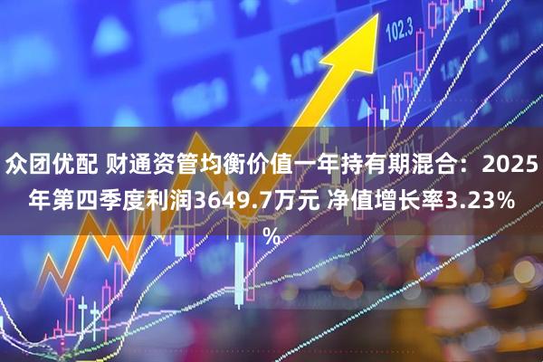 众团优配 财通资管均衡价值一年持有期混合:2025年第四季度利润3649.7万元 净值增长率3.23%