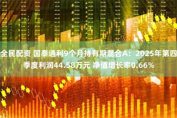全民配资 国泰通利9个月持有期混合A:2025年第四季度利润44.58万元 净值增长率0.66%