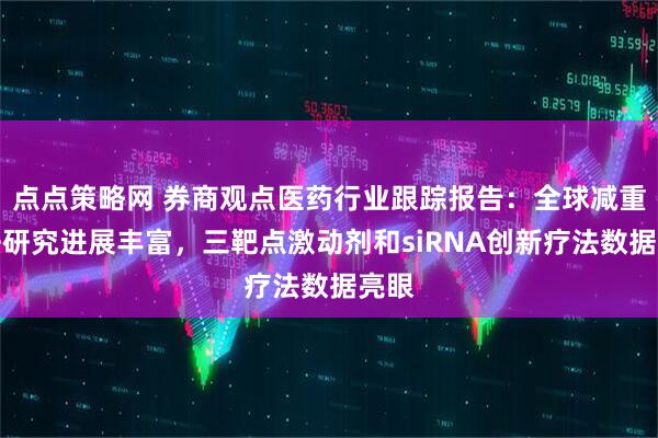 点点策略网 券商观点医药行业跟踪报告：全球减重疗法研究进展丰富，三靶点激动剂和siRNA创新疗法数据亮眼