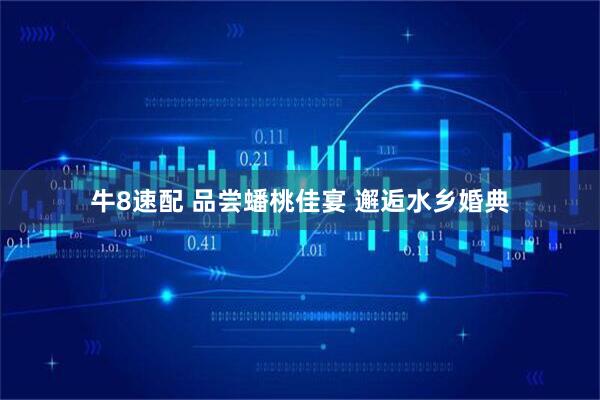 牛8速配 品尝蟠桃佳宴 邂逅水乡婚典