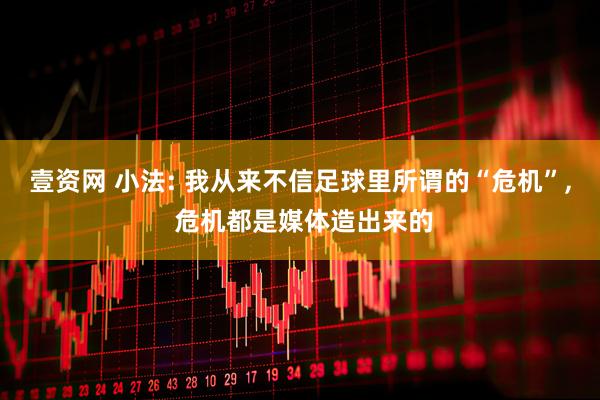 壹资网 小法: 我从来不信足球里所谓的“危机”, 危机都是媒体造出来的