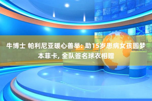 牛博士 帕利尼亚暖心善举: 助15岁患病女孩圆梦本菲卡, 全队签名球衣相赠